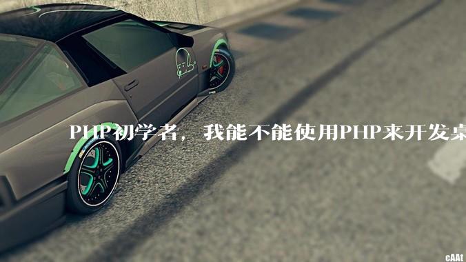 PHP初学者，我能不能使用PHP来开发桌面应用？