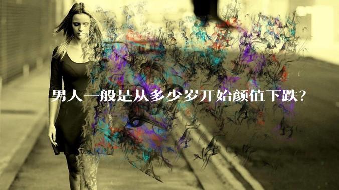 男人一般是从多少岁开始颜值下跌？