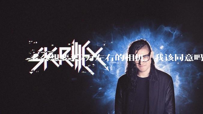 老公想要买2万左右的相机，我该同意吗？