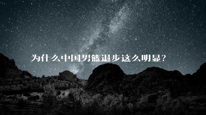 为什么中国男篮退步这么明显？