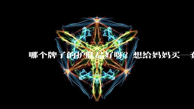 哪个牌子的护肤品好呀？想给妈妈买一套抗衰老的护肤品?