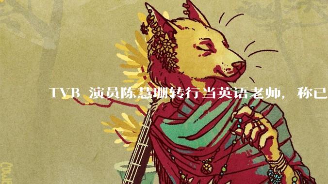 TVB 演员陈慧珊转行当英语老师，称已拿博士学位，如何看待她的选择？为什么这么多 TVB 演员转行？