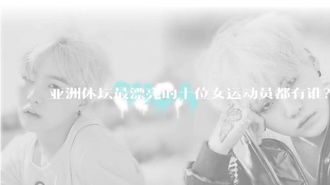 亚洲体坛最漂亮的十位女运动员都有谁？