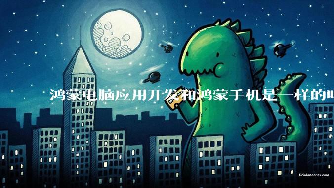 鸿蒙电脑应用开发和鸿蒙手机是一样的吗？