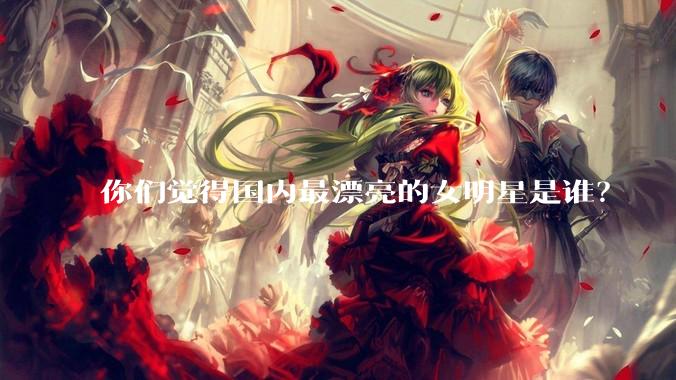 你们觉得国内最漂亮的女明星是谁？