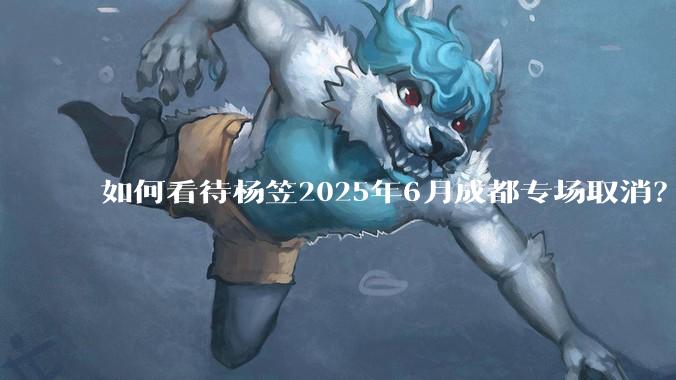 如何看待杨笠2025年6月成都专场取消？