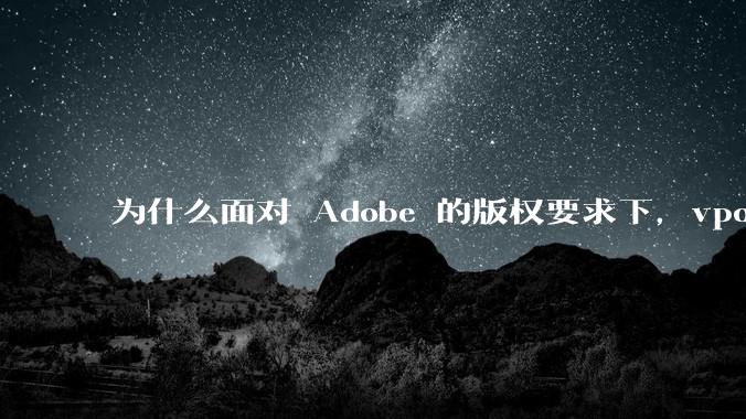 为什么面对 Adobe 的版权要求下，vposy 大神还能从容不迫？