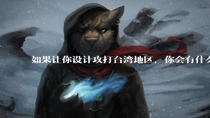 如果让你设计攻打台湾地区，你会有什么好的想法和打法？