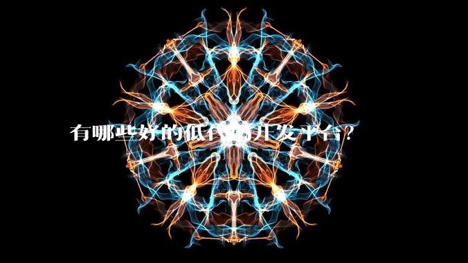 有哪些好的低代码开发平台？