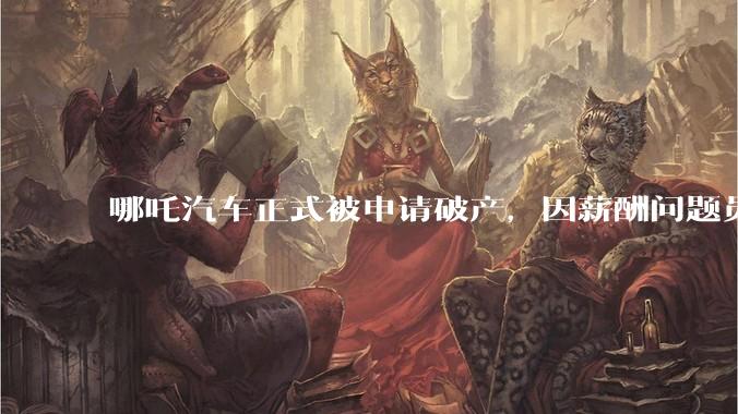 哪吒汽车正式被申请破产，因薪酬问题员工已两月没去上班，被申请破产意味着什么？员工权益还能得到保障吗？