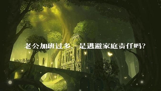 老公加班过多，是逃避家庭责任吗？