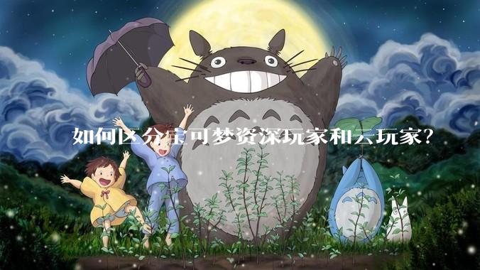 如何区分宝可梦资深玩家和云玩家？