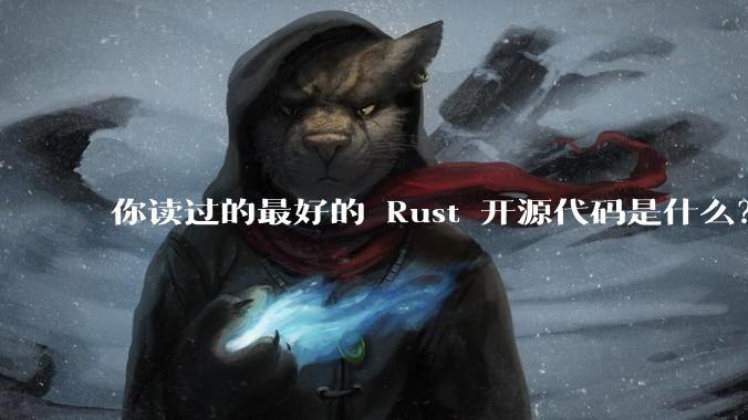 你读过的最好的 Rust 开源代码是什么？