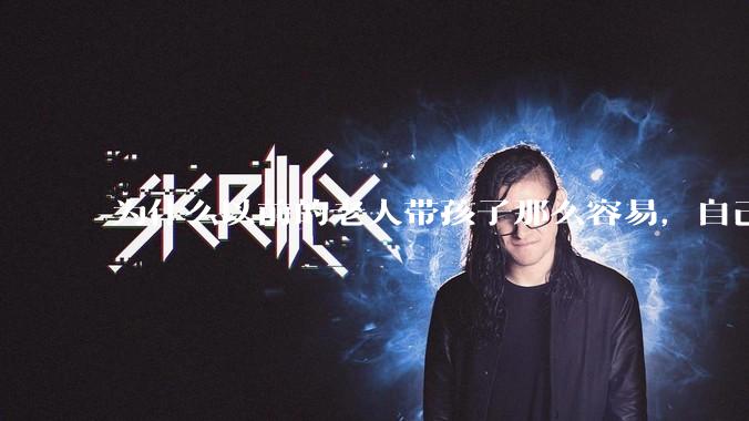 为什么以前的老人带孩子那么容易，自己带孩子确感觉很难，是矫情吗?